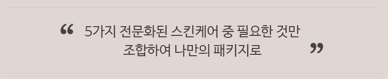 5가지 전문화된 스킨케어 중 필요한 것만 조합하여 나만의 패키지로